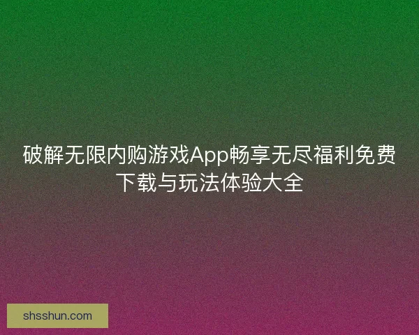 破解无限内购游戏App畅享无尽福利免费下载与玩法体验大全
